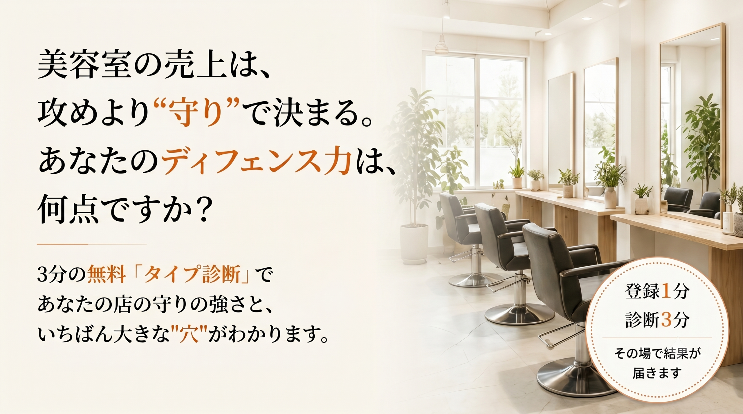 美容室の売上は、攻めより“守り”で決まる。あなたのディフェンス力は、何点ですか？ 3分の無料診断で、あなたの店の守りの強さと、いちばん大きな“穴”がわかります。登録1分・診断3分、その場で結果が届きます。